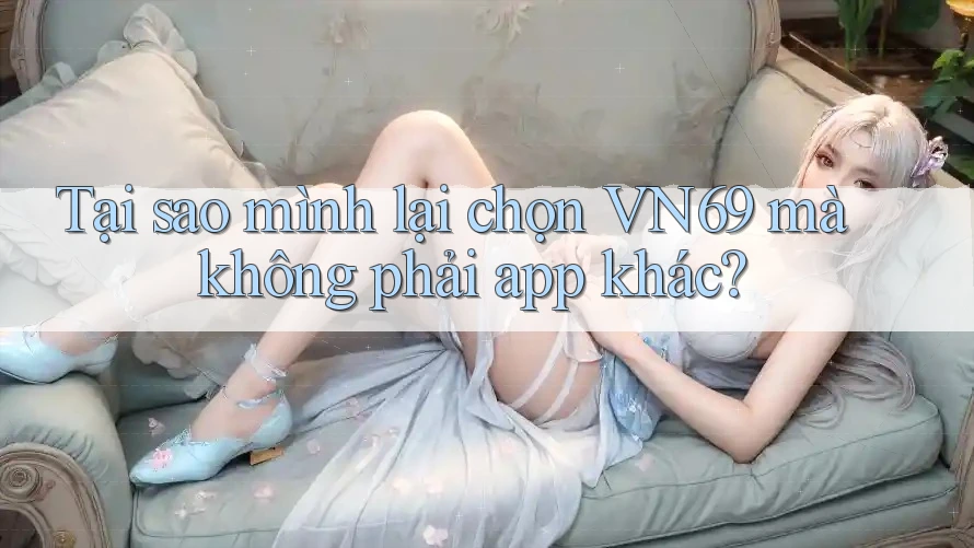 Tại sao mình lại chọn VN69 mà không phải app khác? Tại sao mình lại chọn VN69 mà không phải app khác?