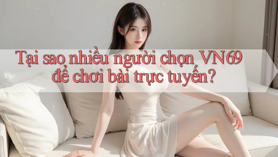 Tại sao nhiều người chọn VN69 để chơi bài trực tuyến?