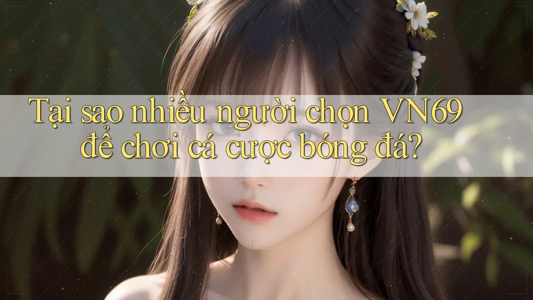 Tại sao nhiều người chọn VN69 để chơi cá cược bóng đá?