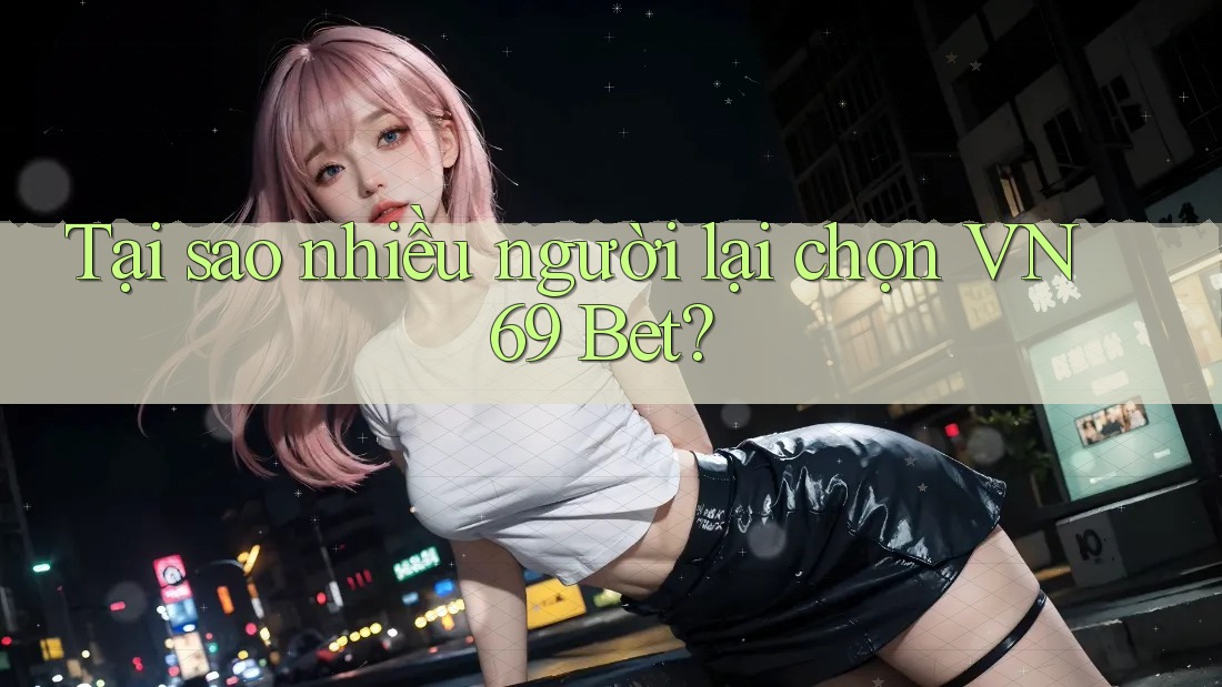 Tại sao nhiều người lại chọn VN69 Bet?