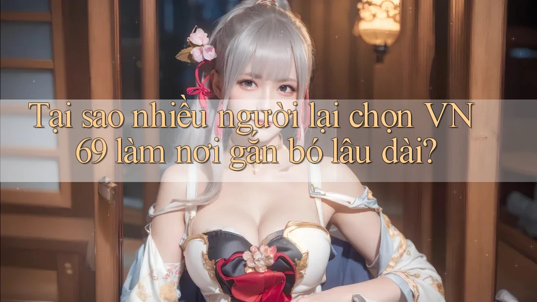 Tại sao nhiều người lại chọn VN69 làm nơi gắn bó lâu dài?