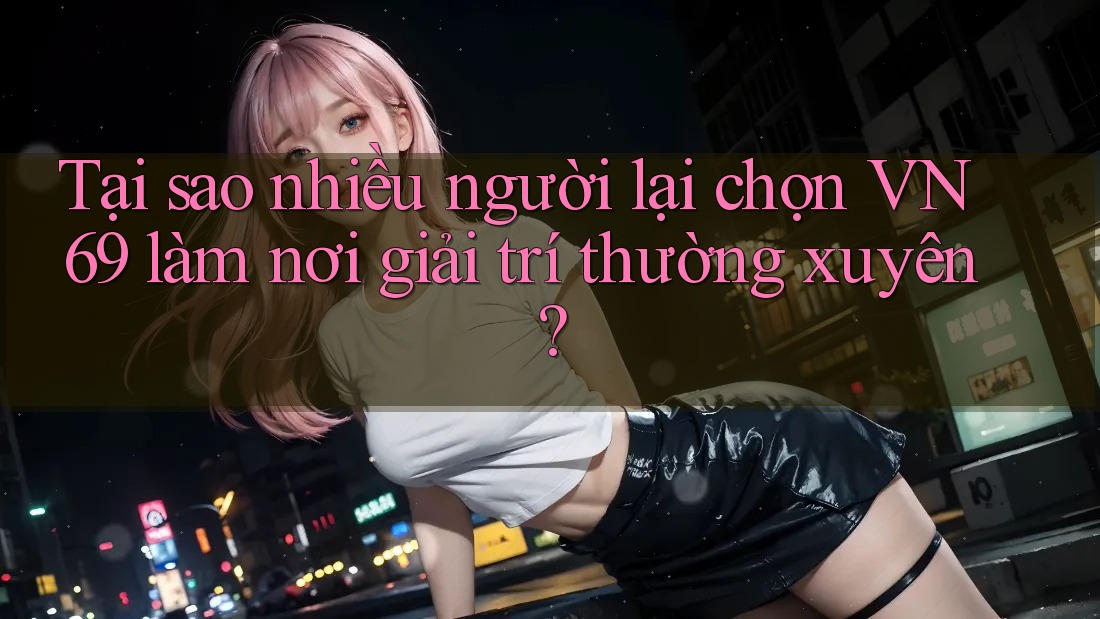 Tại sao nhiều người lại chọn VN69 làm nơi giải trí thường xuyên?