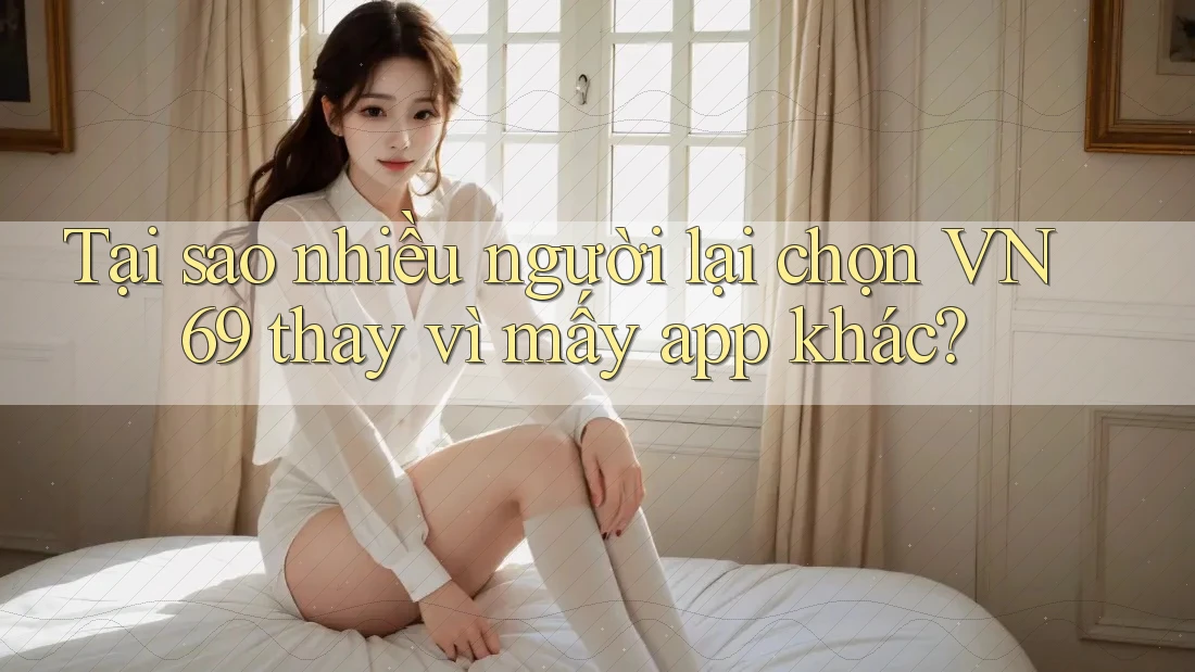 Tại sao nhiều người lại chọn VN69 thay vì mấy app khác?