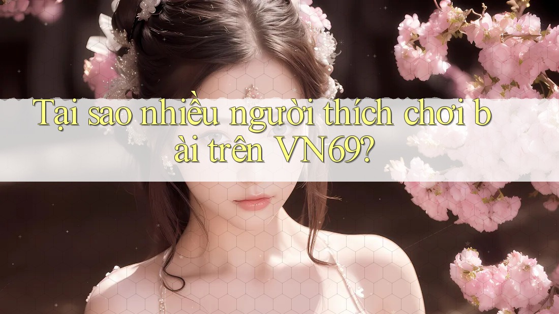 Tại sao nhiều người thích chơi bài trên VN69?