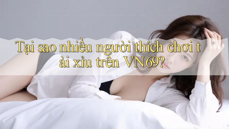 Tại sao nhiều người thích chơi tài xỉu trên VN69? Tại sao nhiều người thích chơi tài xỉu trên VN69?