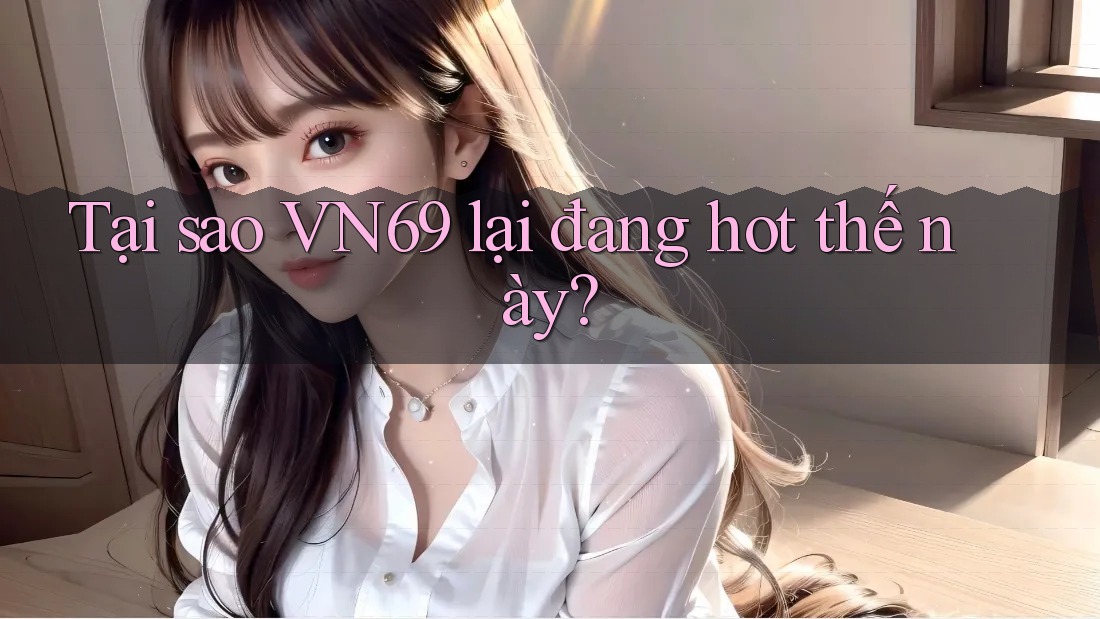 Tại sao VN69 lại đang hot thế này? Tại sao VN69 lại đang hot thế này?