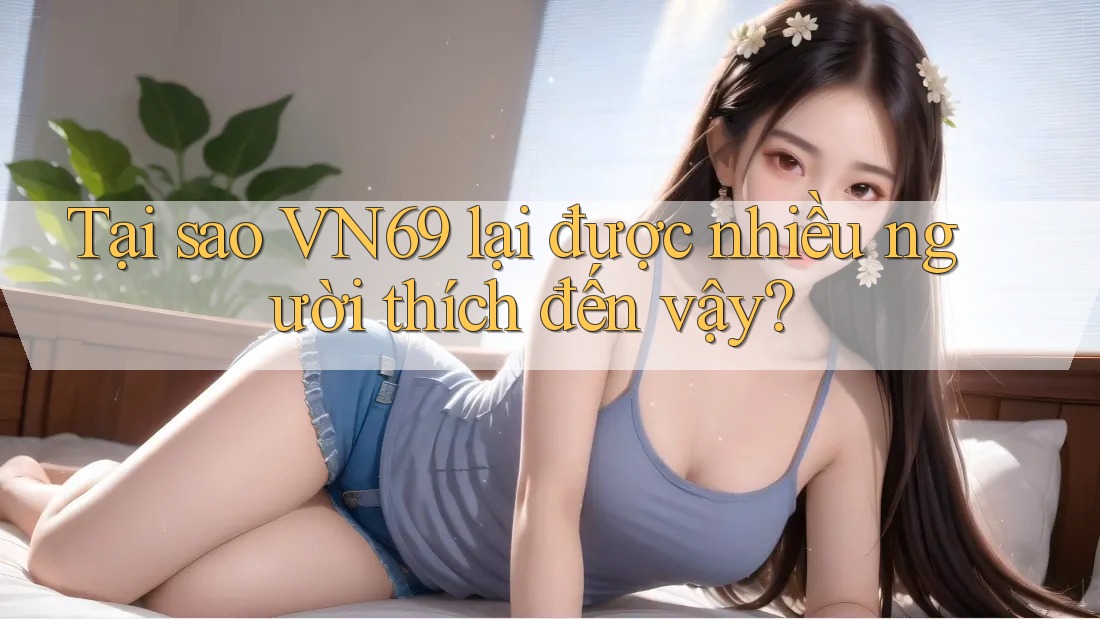 Tại sao VN69 lại được nhiều người thích đến vậy?