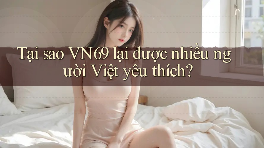 Tại sao VN69 lại được nhiều người Việt yêu thích? Tại sao VN69 lại được nhiều người Việt yêu thích?