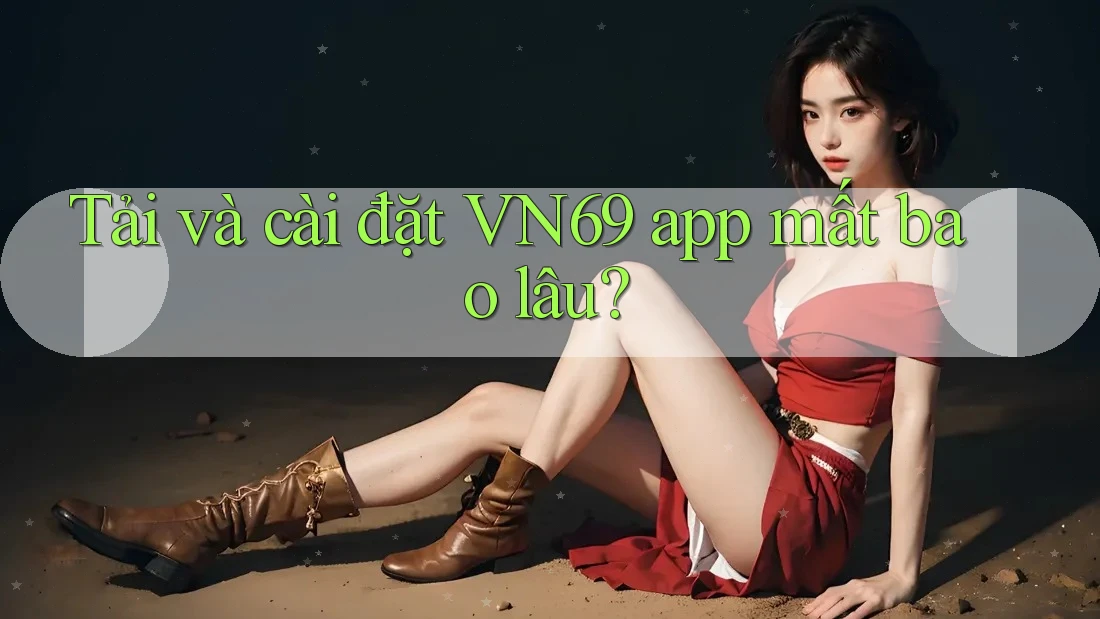Tải và cài đặt VN69 app mất bao lâu? Tải và cài đặt VN69 app mất bao lâu?