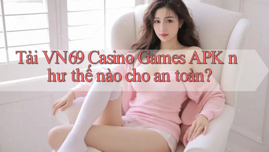Tải VN69 Casino Games APK như thế nào cho an toàn?