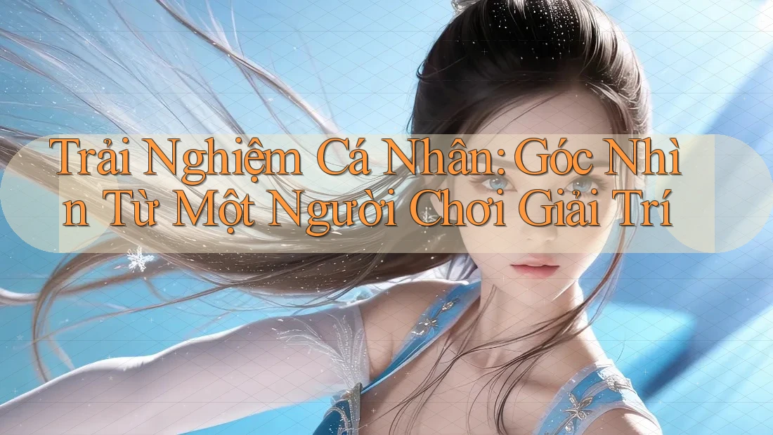 Trải Nghiệm Cá Nhân: Góc Nhìn Từ Một Người Chơi Giải Trí