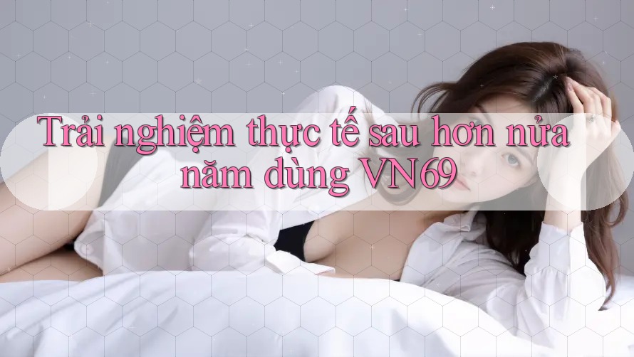 Trải nghiệm thực tế sau hơn nửa năm dùng VN69 Trải nghiệm thực tế sau hơn nửa năm dùng VN69