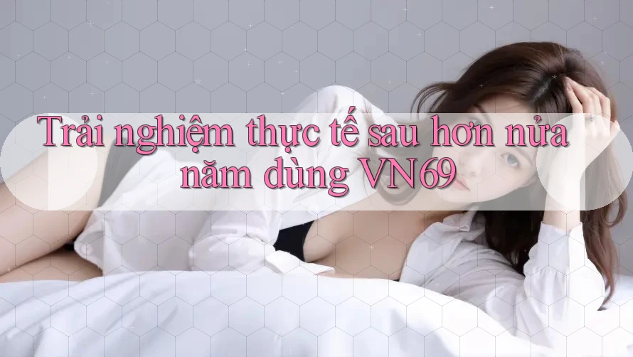 Trải nghiệm thực tế sau hơn nửa năm dùng VN69