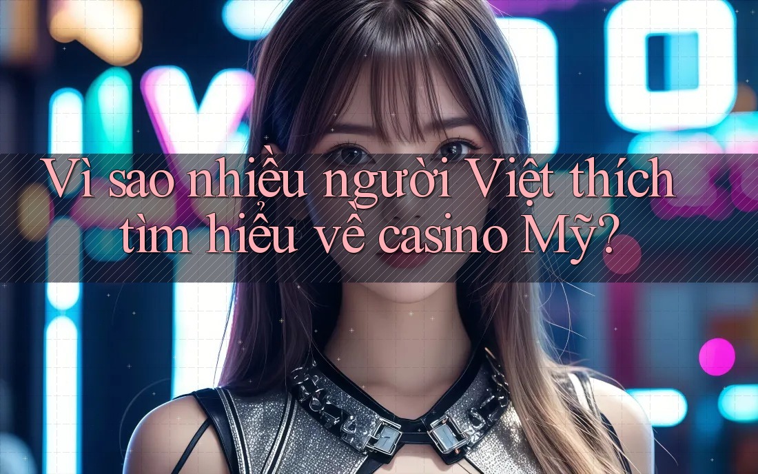 Vì sao nhiều người Việt thích tìm hiểu về casino Mỹ?