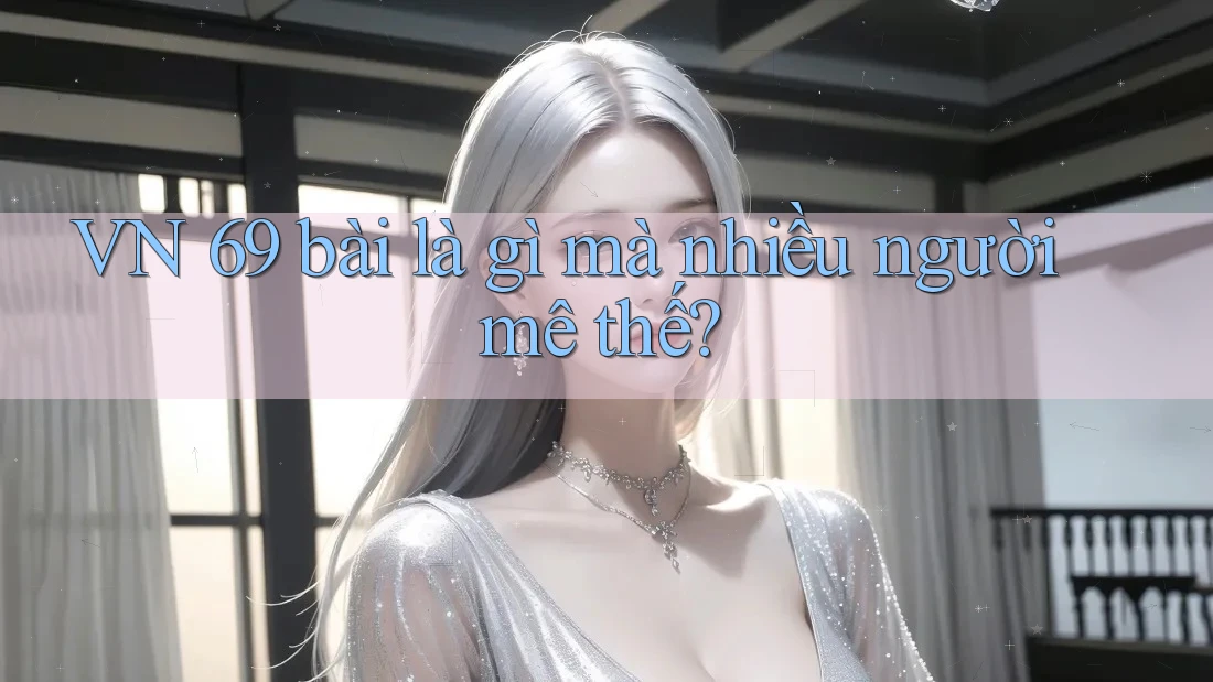 VN 69 bài là gì mà nhiều người mê thế? VN 69 bài là gì mà nhiều người mê thế?