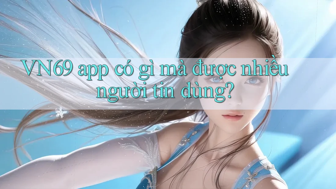 VN69 app có gì mà được nhiều người tin dùng?