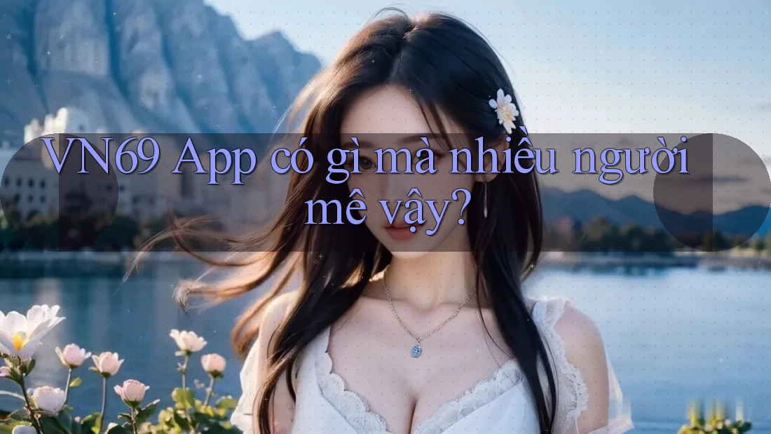 VN69 App có gì mà nhiều người mê vậy?