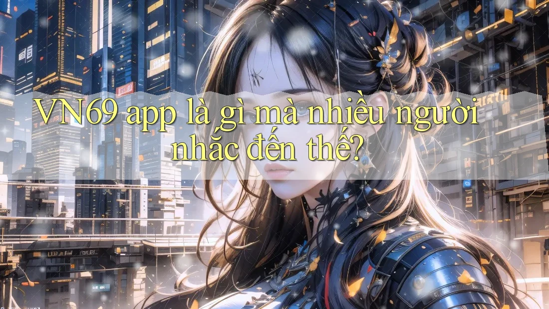 VN69 app là gì mà nhiều người nhắc đến thế?