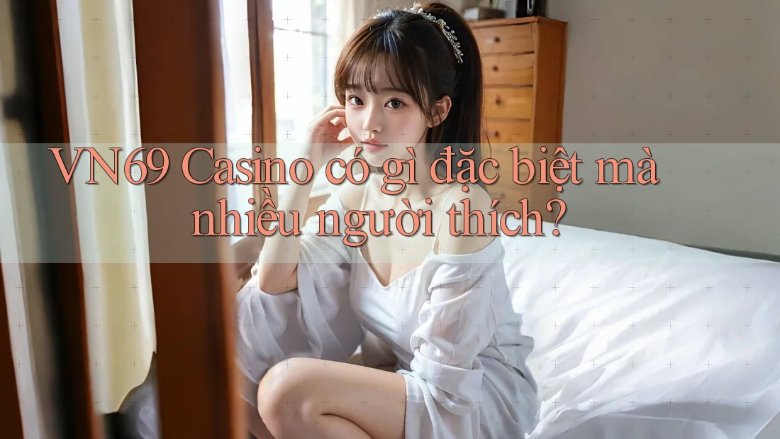 VN69 Casino có gì đặc biệt mà nhiều người thích? VN69 Casino có gì đặc biệt mà nhiều người thích?
