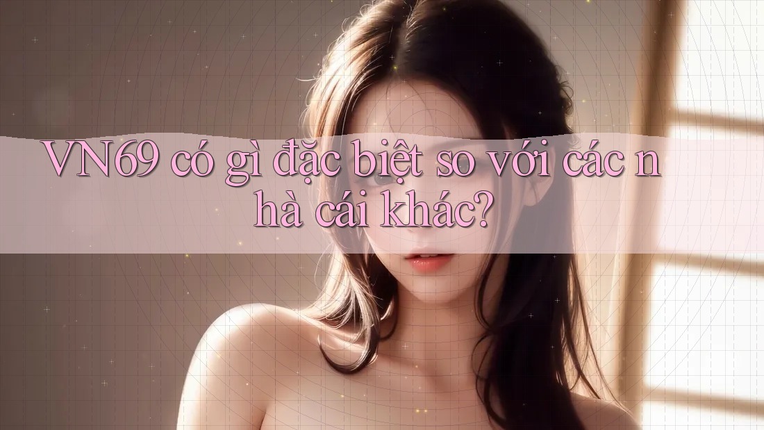 VN69 có gì đặc biệt so với các nhà cái khác?