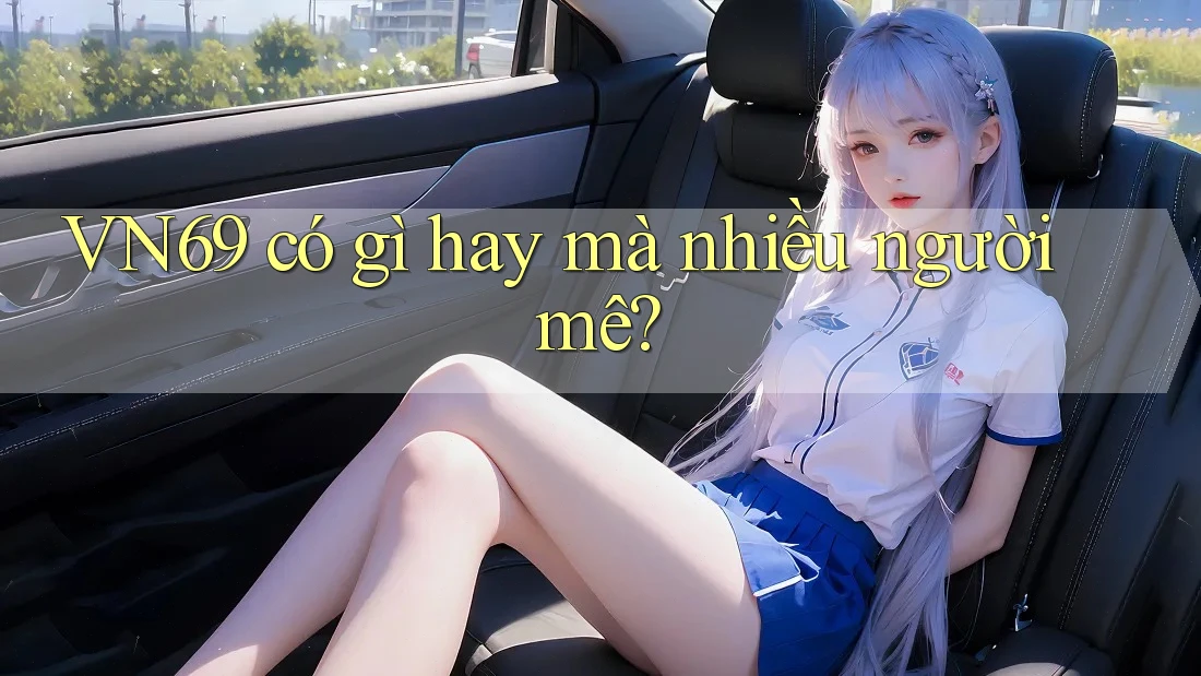 VN69 có gì hay mà nhiều người mê? VN69 có gì hay mà nhiều người mê?
