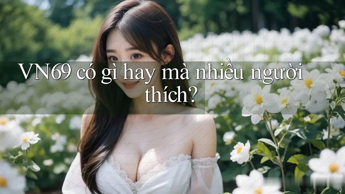 VN69 có gì hay mà nhiều người thích?