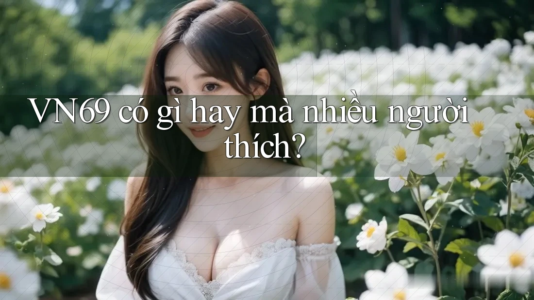 VN69 có gì hay mà nhiều người thích? VN69 có gì hay mà nhiều người thích?