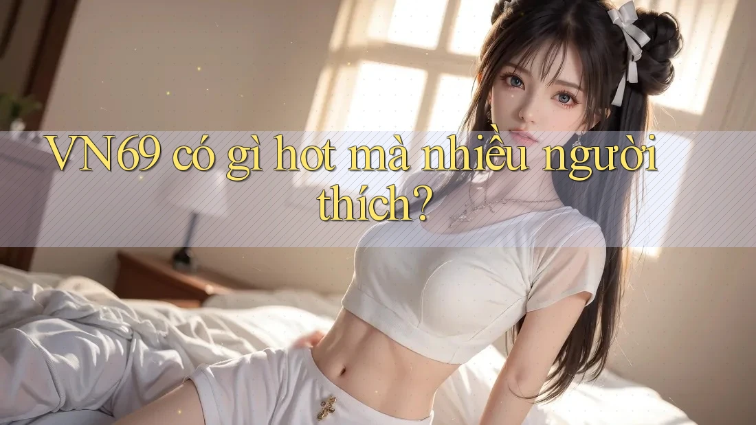 VN69 có gì hot mà nhiều người thích? VN69 có gì hot mà nhiều người thích?