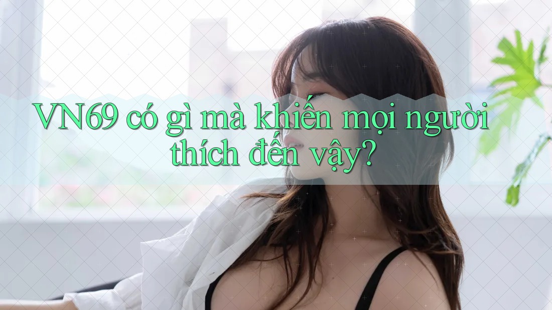 VN69 có gì mà khiến mọi người thích đến vậy?