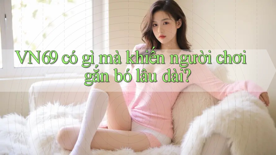 VN69 có gì mà khiến người chơi gắn bó lâu dài? VN69 có gì mà khiến người chơi gắn bó lâu dài?