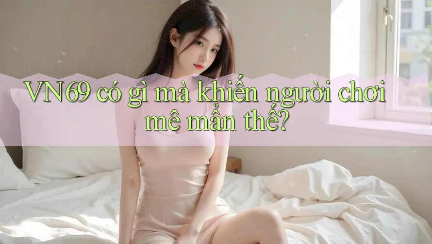 VN69 có gì mà khiến người chơi mê mẩn thế?