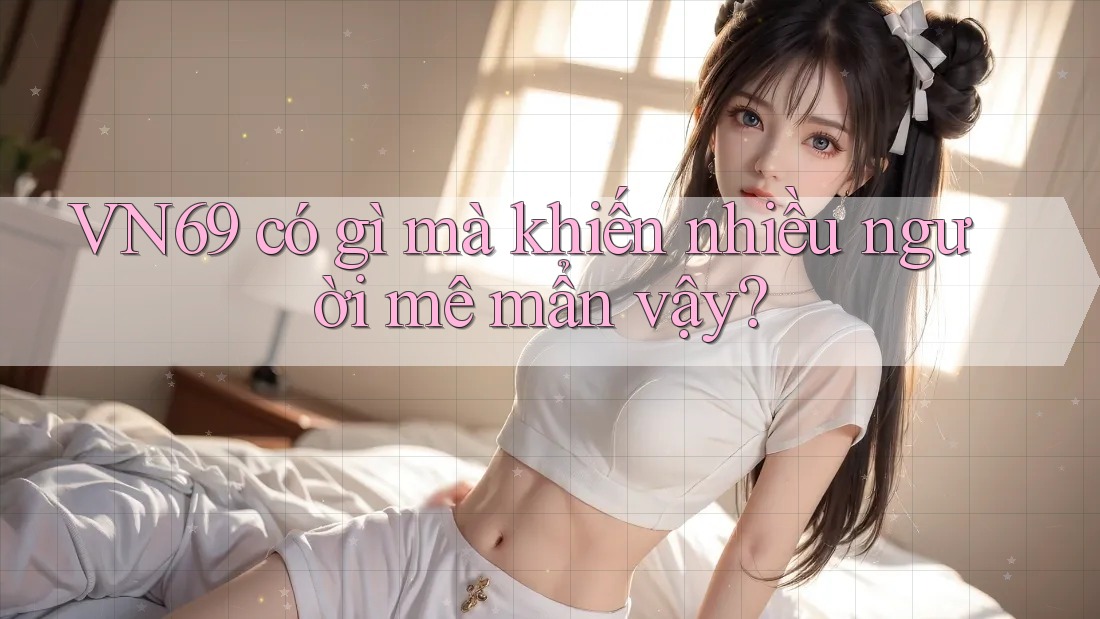 VN69 có gì mà khiến nhiều người mê mẩn vậy?