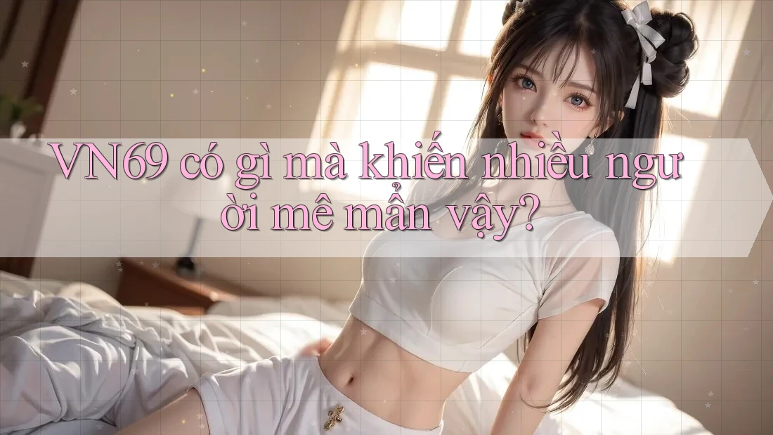 VN69 có gì mà khiến nhiều người mê mẩn vậy? VN69 có gì mà khiến nhiều người mê mẩn vậy?