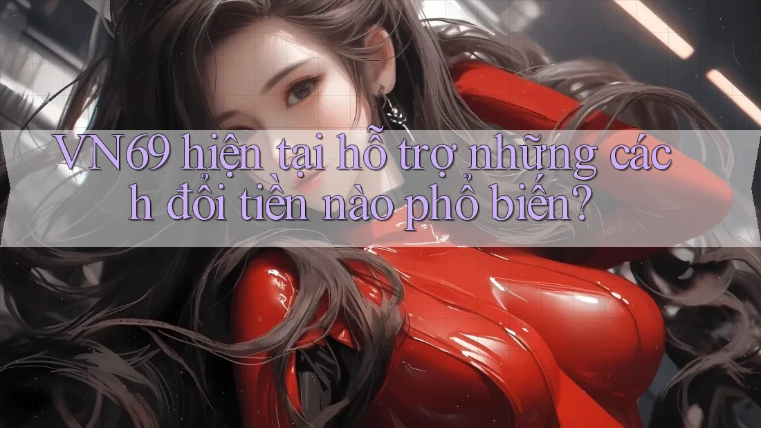 VN69 hiện tại hỗ trợ những cách đổi tiền nào phổ biến? VN69 hiện tại hỗ trợ những cách đổi tiền nào phổ biến?