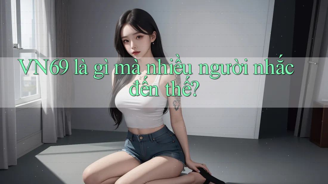 VN69 là gì mà nhiều người nhắc đến thế? VN69 là gì mà nhiều người nhắc đến thế?