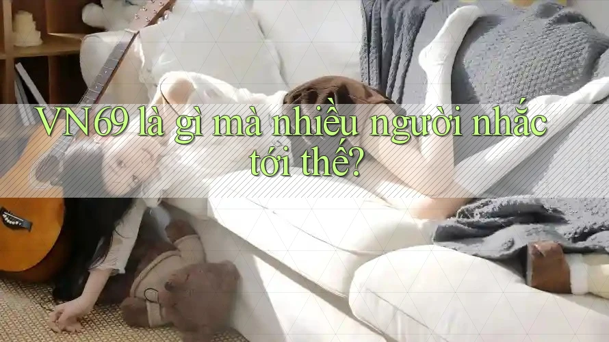 VN69 là gì mà nhiều người nhắc tới thế? VN69 là gì mà nhiều người nhắc tới thế?