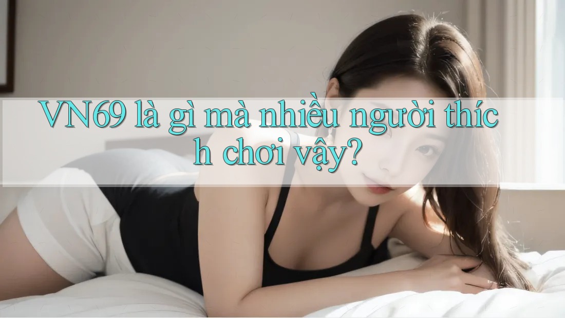 VN69 là gì mà nhiều người thích chơi vậy? VN69 là gì mà nhiều người thích chơi vậy?