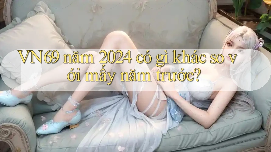 VN69 năm 2024 có gì khác so với mấy năm trước?