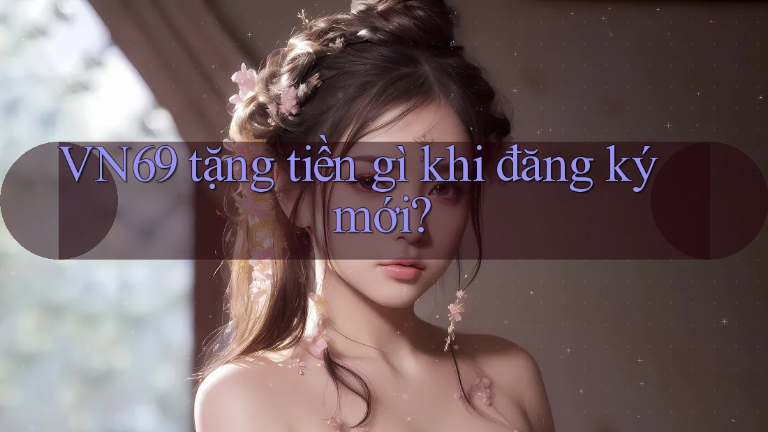 VN69 tặng tiền gì khi đăng ký mới? VN69 tặng tiền gì khi đăng ký mới?